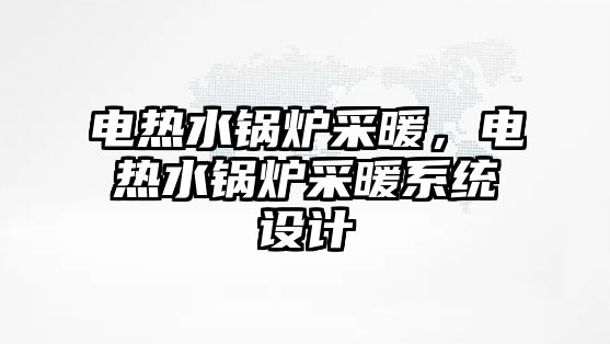 電熱水鍋爐采暖，電熱水鍋爐采暖系統(tǒng)設(shè)計(jì)