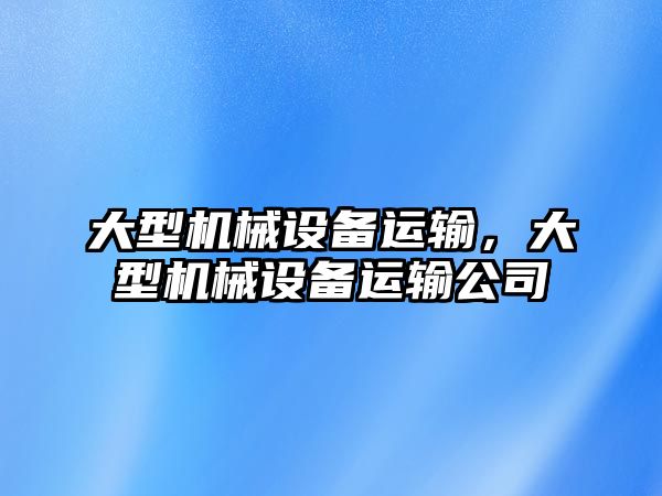 大型機械設(shè)備運輸，大型機械設(shè)備運輸公司