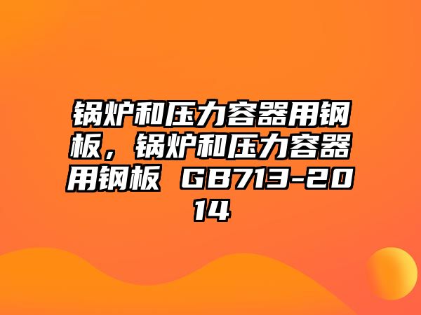 鍋爐和壓力容器用鋼板，鍋爐和壓力容器用鋼板 GB713-2014