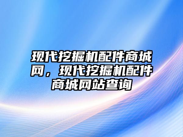 現(xiàn)代挖掘機(jī)配件商城網(wǎng)，現(xiàn)代挖掘機(jī)配件商城網(wǎng)站查詢