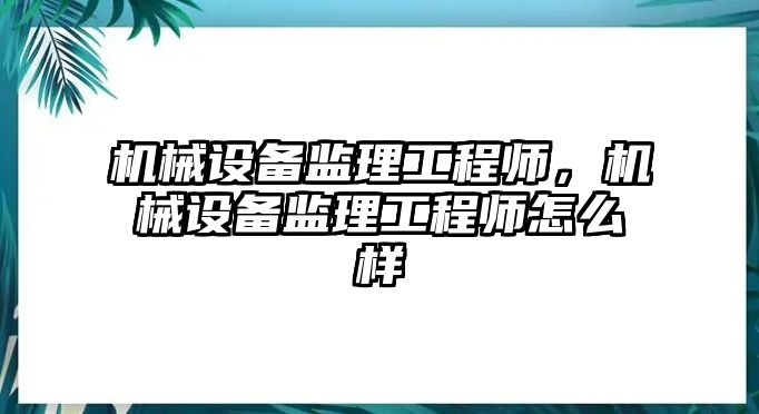 機(jī)械設(shè)備監(jiān)理工程師，機(jī)械設(shè)備監(jiān)理工程師怎么樣