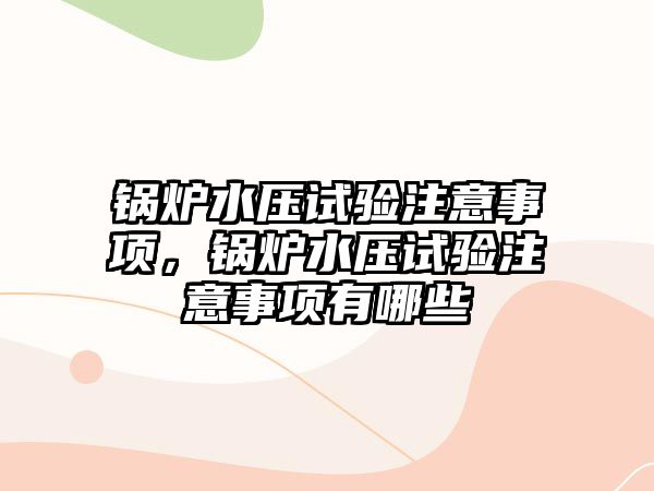 鍋爐水壓試驗(yàn)注意事項(xiàng)，鍋爐水壓試驗(yàn)注意事項(xiàng)有哪些