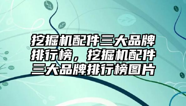 挖掘機(jī)配件三大品牌排行榜，挖掘機(jī)配件三大品牌排行榜圖片