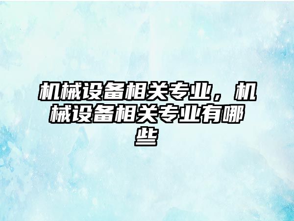 機械設(shè)備相關(guān)專業(yè)，機械設(shè)備相關(guān)專業(yè)有哪些