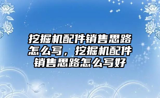 挖掘機配件銷售思路怎么寫，挖掘機配件銷售思路怎么寫好