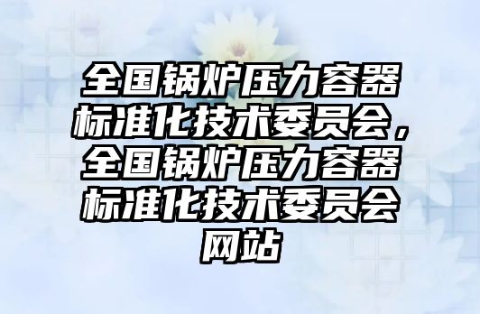 全國鍋爐壓力容器標準化技術(shù)委員會，全國鍋爐壓力容器標準化技術(shù)委員會網(wǎng)站