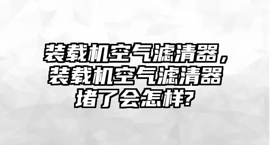 裝載機(jī)空氣濾清器，裝載機(jī)空氣濾清器堵了會(huì)怎樣?