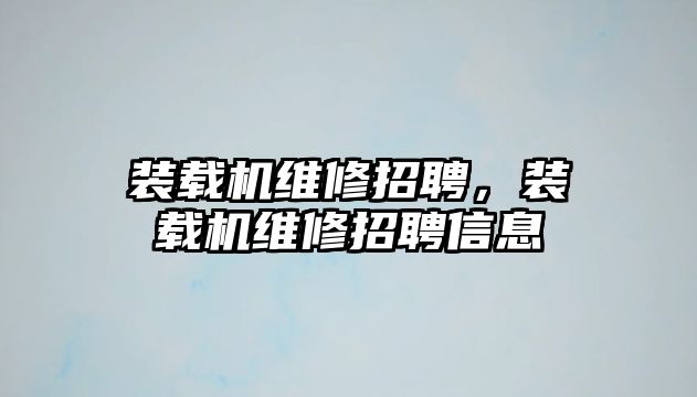 裝載機維修招聘，裝載機維修招聘信息