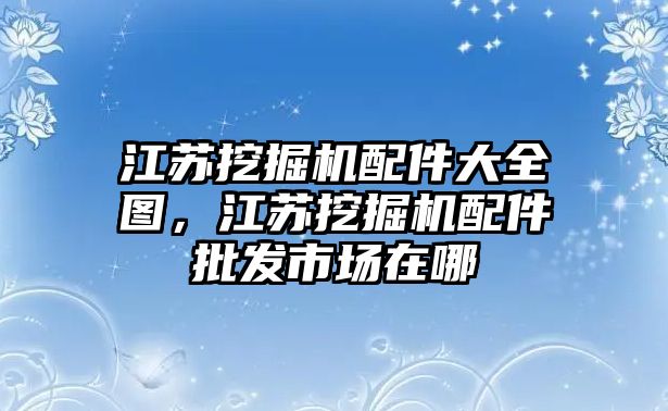 江蘇挖掘機(jī)配件大全圖，江蘇挖掘機(jī)配件批發(fā)市場(chǎng)在哪