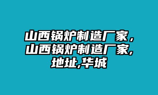 山西鍋爐制造廠家，山西鍋爐制造廠家,地址,華城