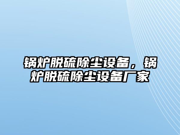 鍋爐脫硫除塵設(shè)備，鍋爐脫硫除塵設(shè)備廠家