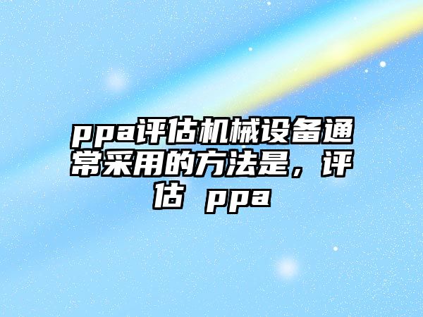 ppa評估機械設(shè)備通常采用的方法是，評估 ppa