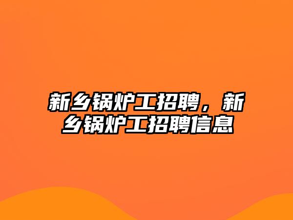 新鄉(xiāng)鍋爐工招聘，新鄉(xiāng)鍋爐工招聘信息