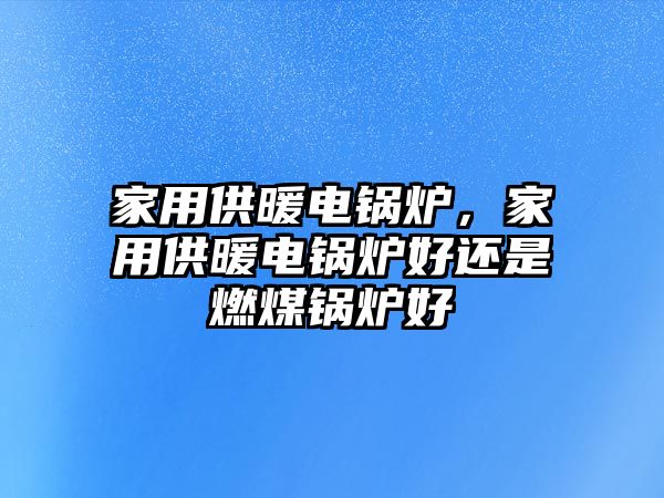 家用供暖電鍋爐，家用供暖電鍋爐好還是燃煤鍋爐好