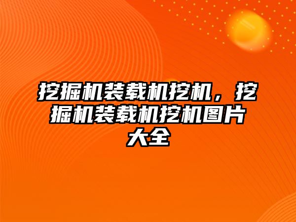 挖掘機裝載機挖機，挖掘機裝載機挖機圖片大全