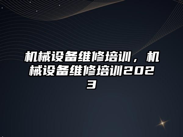 機械設(shè)備維修培訓(xùn)，機械設(shè)備維修培訓(xùn)2023