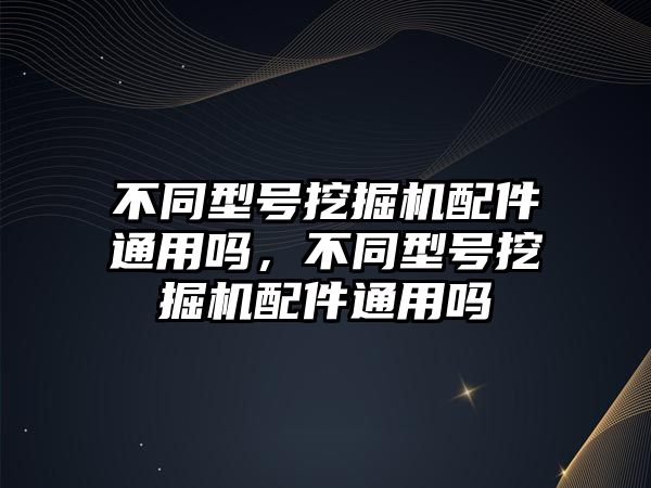 不同型號(hào)挖掘機(jī)配件通用嗎，不同型號(hào)挖掘機(jī)配件通用嗎