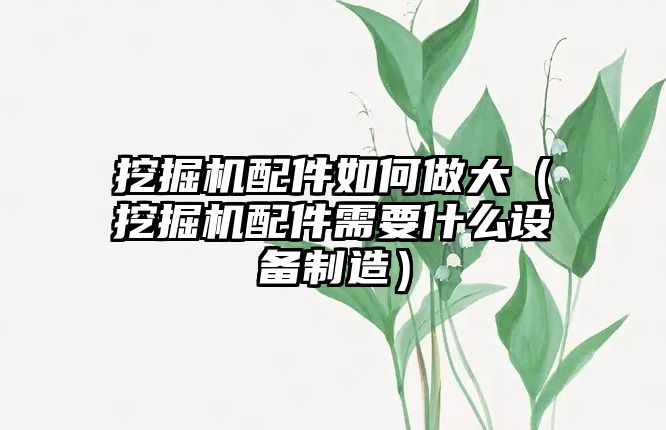 挖掘機配件如何做大（挖掘機配件需要什么設備制造）