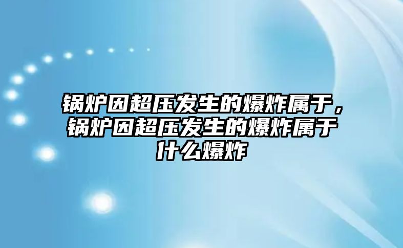 鍋爐因超壓發(fā)生的爆炸屬于，鍋爐因超壓發(fā)生的爆炸屬于什么爆炸