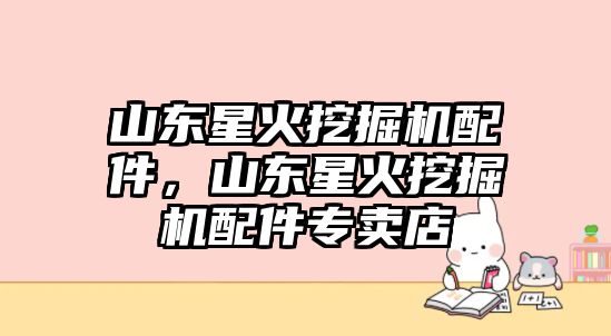 山東星火挖掘機配件，山東星火挖掘機配件專賣店