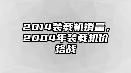 2014裝載機(jī)銷量，2004年裝載機(jī)價格戰(zhàn)