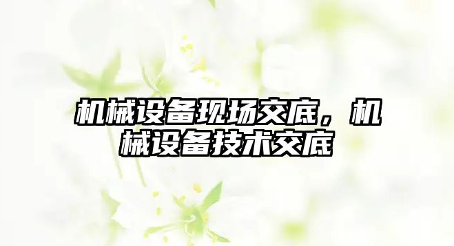 機(jī)械設(shè)備現(xiàn)場(chǎng)交底，機(jī)械設(shè)備技術(shù)交底