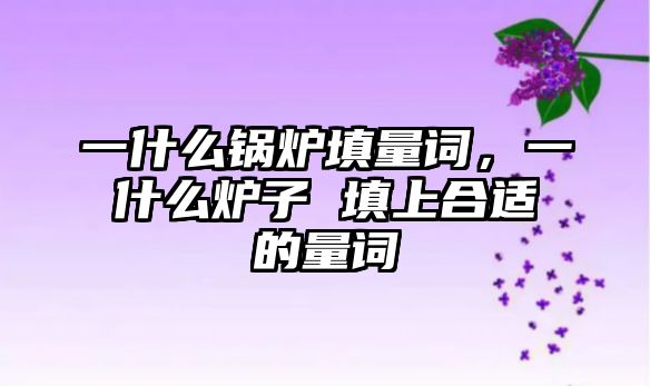 一什么鍋爐填量詞，一什么爐子 填上合適的量詞