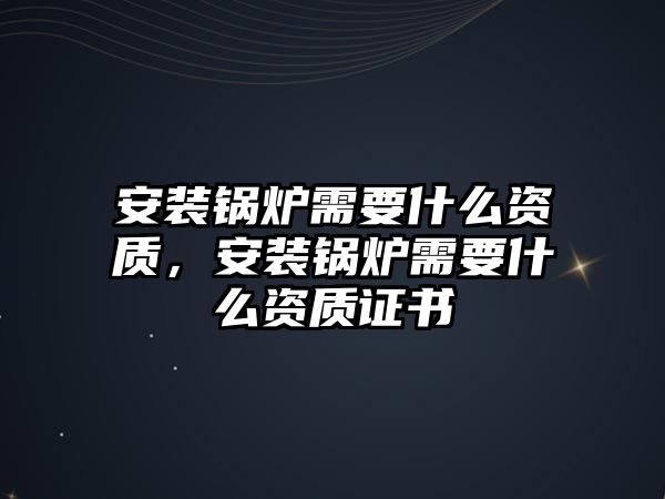 安裝鍋爐需要什么資質(zhì)，安裝鍋爐需要什么資質(zhì)證書