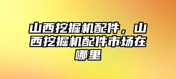 山西挖掘機(jī)配件，山西挖掘機(jī)配件市場(chǎng)在哪里