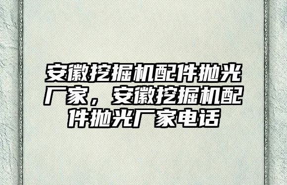 安徽挖掘機配件拋光廠家，安徽挖掘機配件拋光廠家電話