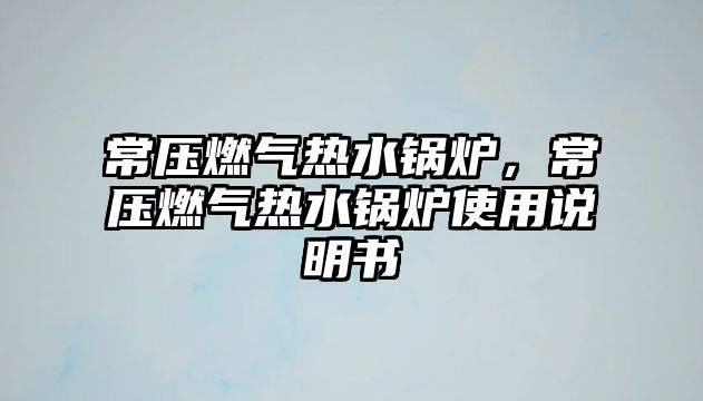 常壓燃?xì)鉄崴仩t，常壓燃?xì)鉄崴仩t使用說明書