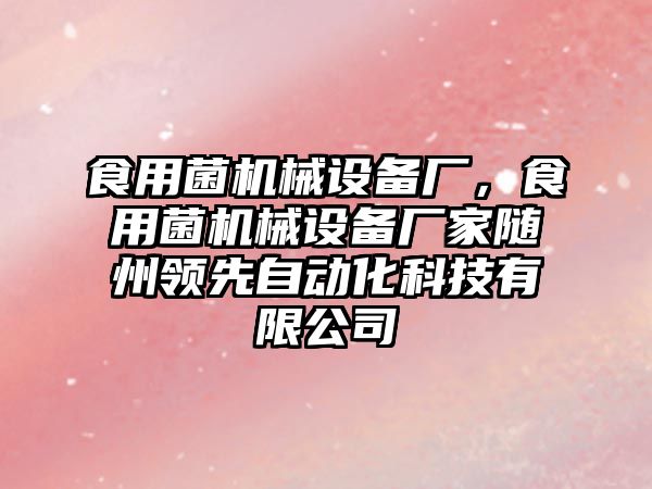 食用菌機械設(shè)備廠，食用菌機械設(shè)備廠家隨州領(lǐng)先自動化科技有限公司