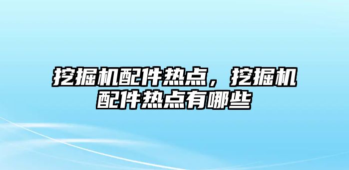 挖掘機配件熱點，挖掘機配件熱點有哪些