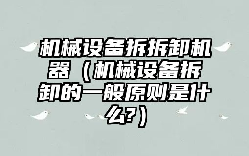 機械設(shè)備拆拆卸機器（機械設(shè)備拆卸的一般原則是什么?）