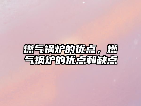 燃?xì)忮仩t的優(yōu)點(diǎn)，燃?xì)忮仩t的優(yōu)點(diǎn)和缺點(diǎn)