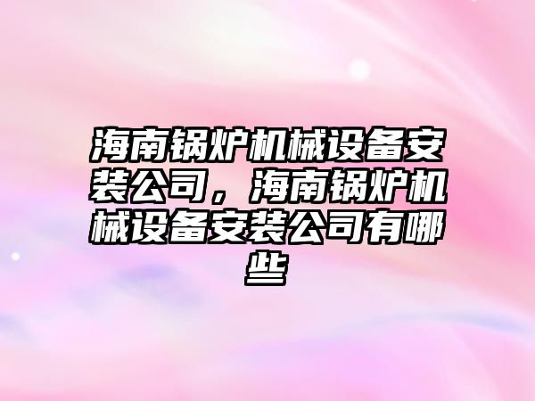 海南鍋爐機械設備安裝公司，海南鍋爐機械設備安裝公司有哪些