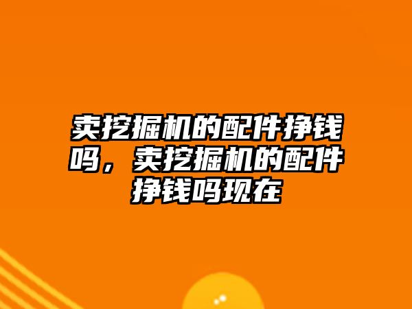 賣挖掘機的配件掙錢嗎，賣挖掘機的配件掙錢嗎現(xiàn)在