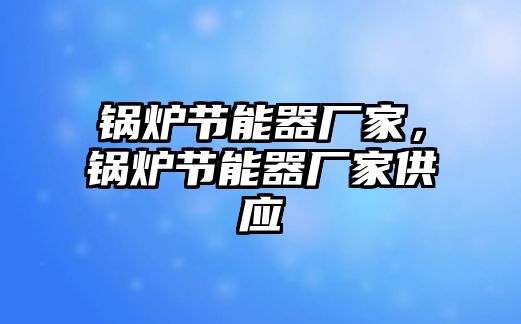 鍋爐節(jié)能器廠家，鍋爐節(jié)能器廠家供應(yīng)