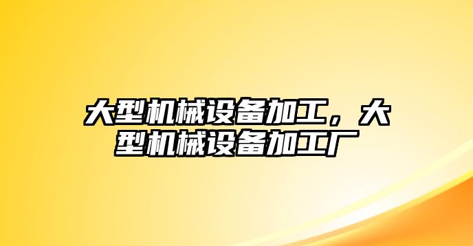 大型機械設(shè)備加工，大型機械設(shè)備加工廠