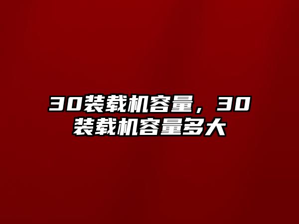 30裝載機(jī)容量，30裝載機(jī)容量多大