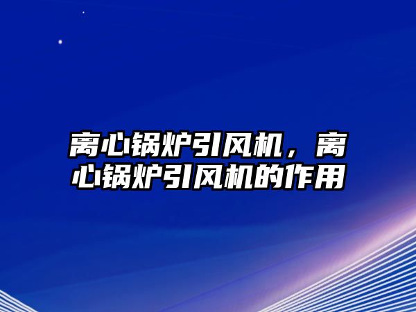 離心鍋爐引風(fēng)機(jī)，離心鍋爐引風(fēng)機(jī)的作用