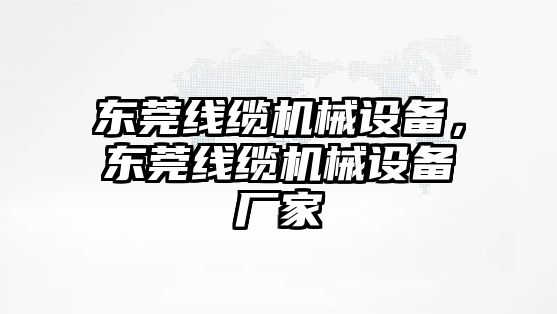 東莞線纜機(jī)械設(shè)備，東莞線纜機(jī)械設(shè)備廠家