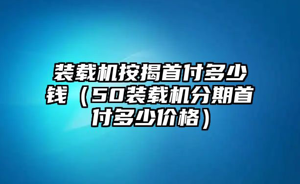 裝載機(jī)按揭首付多少錢(qián)（50裝載機(jī)分期首付多少價(jià)格）