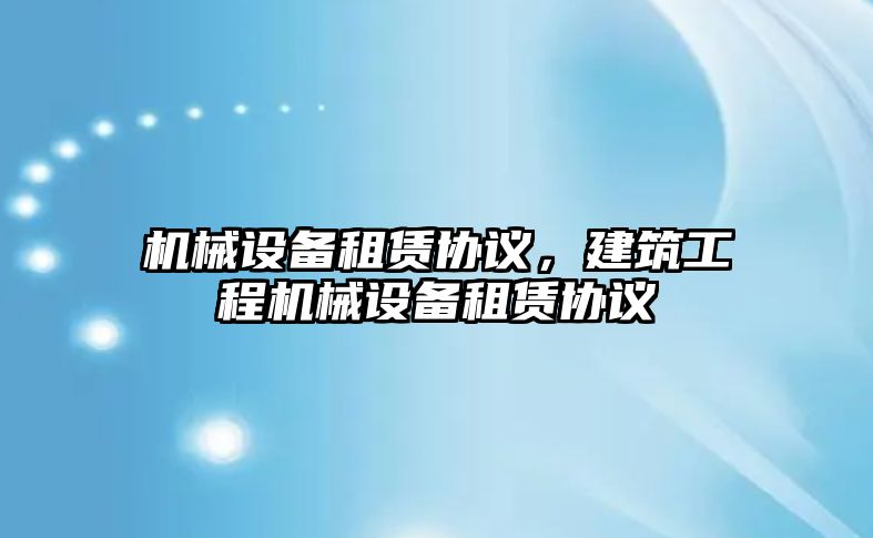 機械設備租賃協(xié)議，建筑工程機械設備租賃協(xié)議