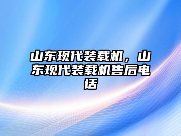 山東現代裝載機，山東現代裝載機售后電話