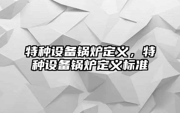 特種設(shè)備鍋爐定義，特種設(shè)備鍋爐定義標(biāo)準(zhǔn)