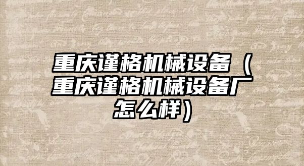 重慶謹(jǐn)格機械設(shè)備（重慶謹(jǐn)格機械設(shè)備廠怎么樣）