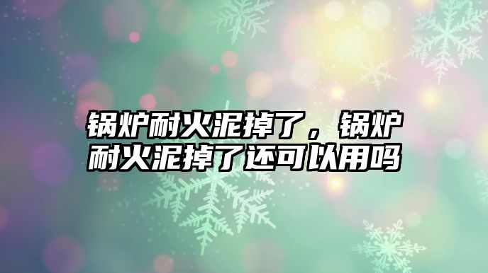 鍋爐耐火泥掉了，鍋爐耐火泥掉了還可以用嗎