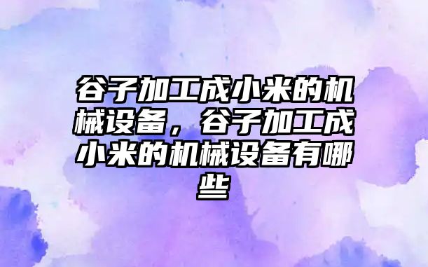 谷子加工成小米的機(jī)械設(shè)備，谷子加工成小米的機(jī)械設(shè)備有哪些