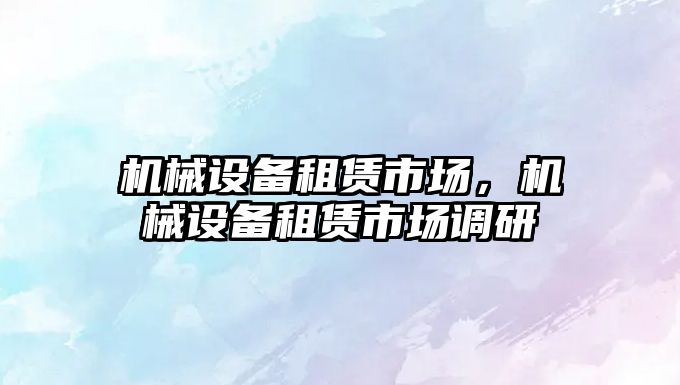 機械設備租賃市場，機械設備租賃市場調(diào)研